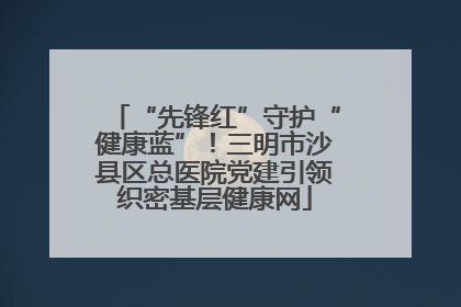“先锋红”守护“健康蓝”！三明市沙县区总医院党建引领织密基层健康网