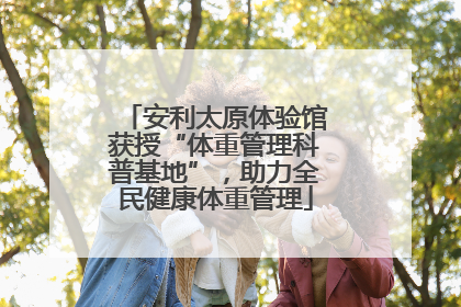 安利太原体验馆获授“体重管理科普基地”，助力全民健康体重管理